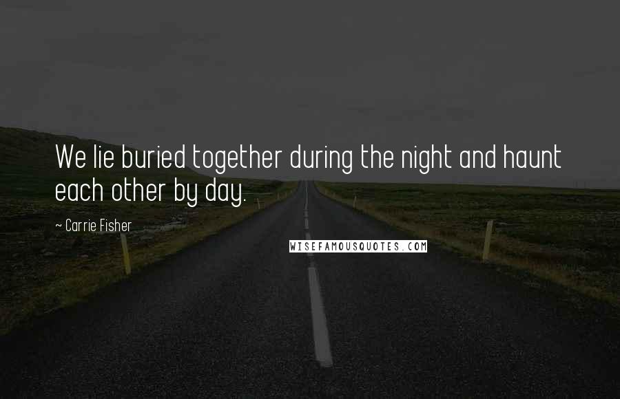 Carrie Fisher Quotes: We lie buried together during the night and haunt each other by day.