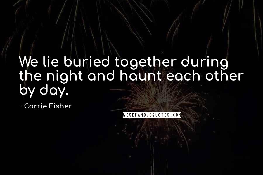 Carrie Fisher Quotes: We lie buried together during the night and haunt each other by day.