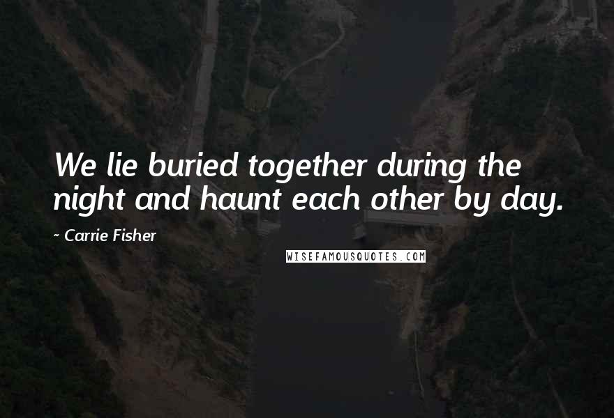 Carrie Fisher Quotes: We lie buried together during the night and haunt each other by day.