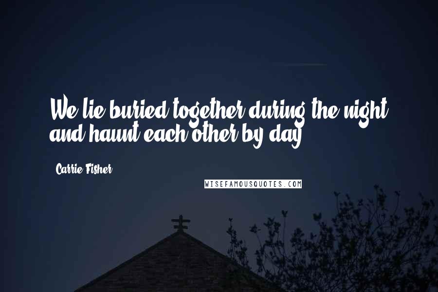 Carrie Fisher Quotes: We lie buried together during the night and haunt each other by day.