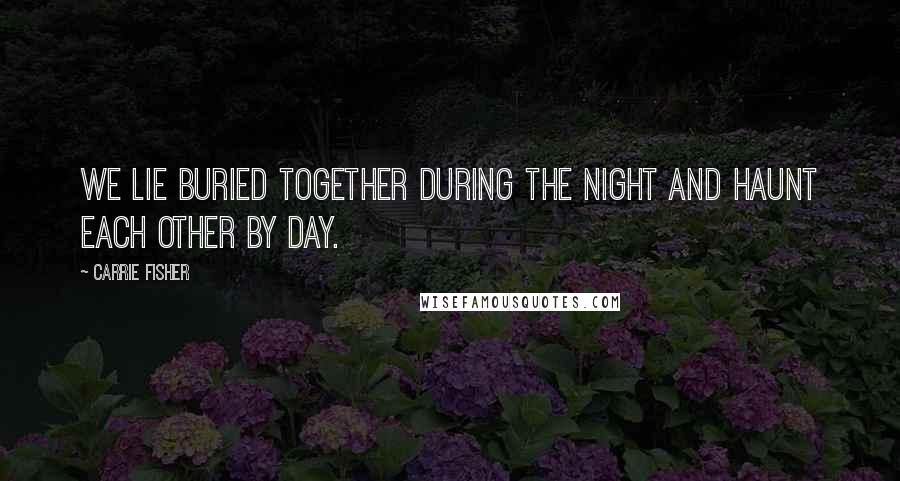 Carrie Fisher Quotes: We lie buried together during the night and haunt each other by day.