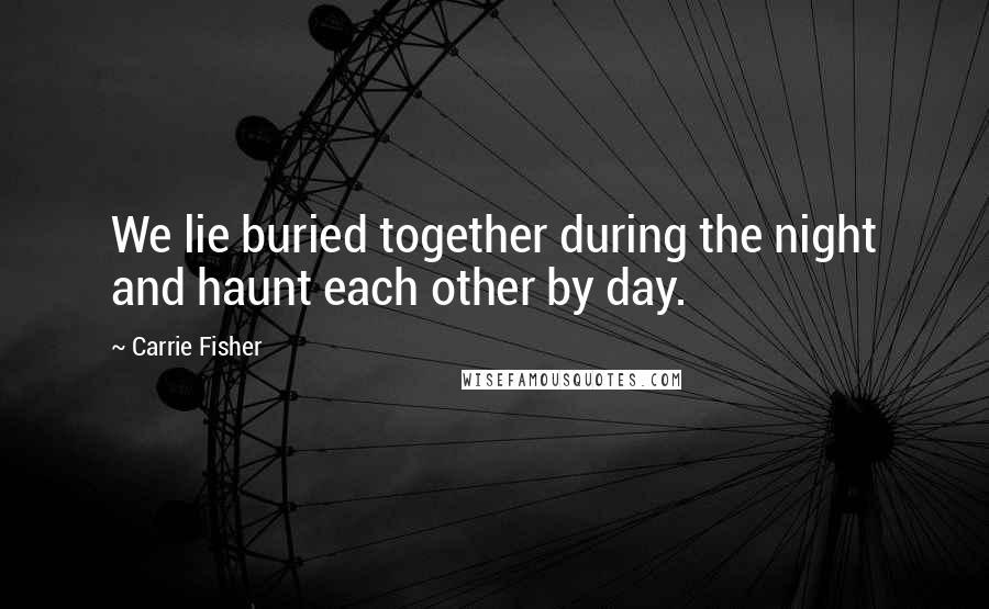 Carrie Fisher Quotes: We lie buried together during the night and haunt each other by day.