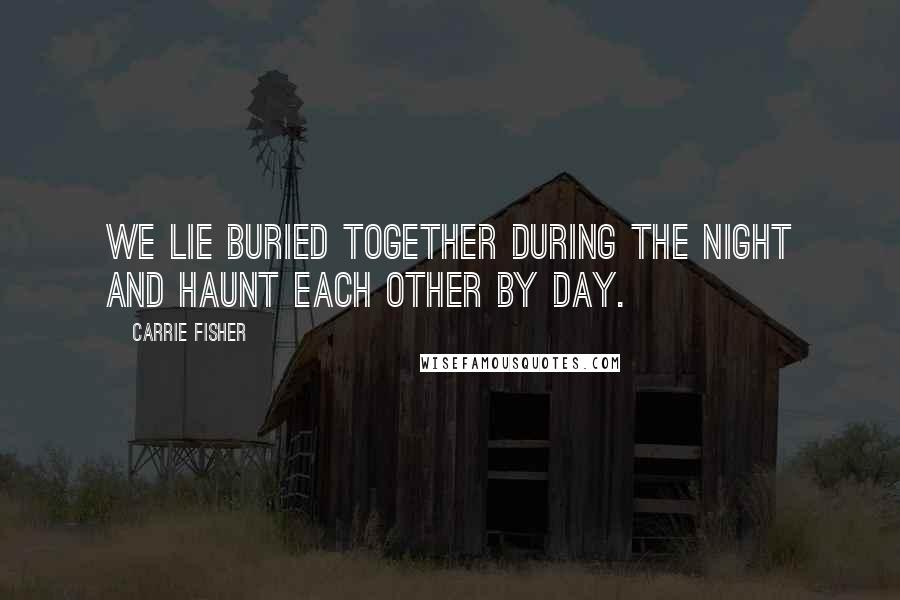 Carrie Fisher Quotes: We lie buried together during the night and haunt each other by day.