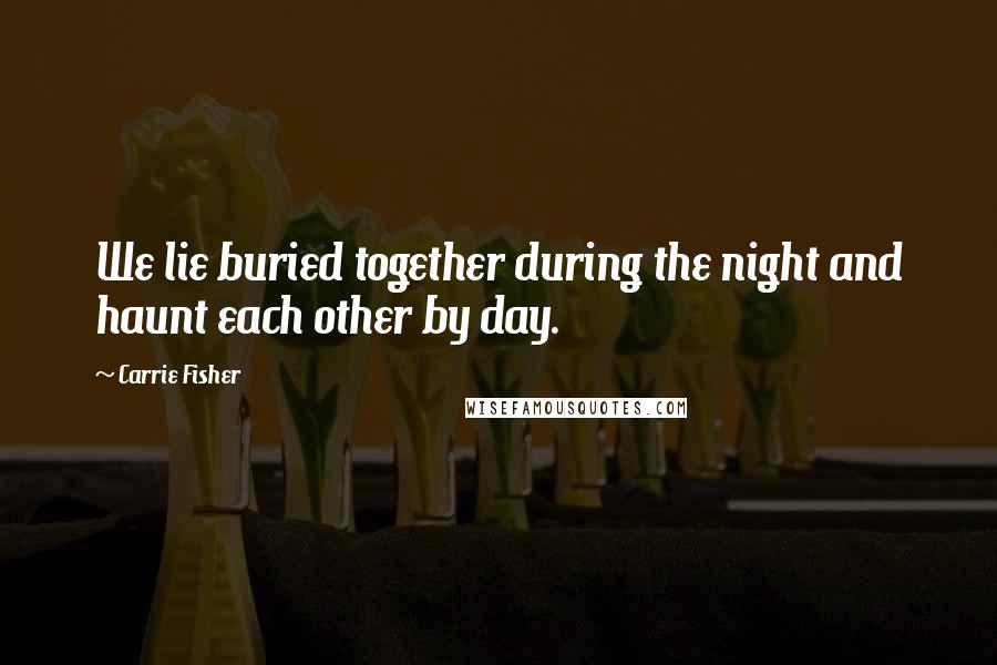 Carrie Fisher Quotes: We lie buried together during the night and haunt each other by day.