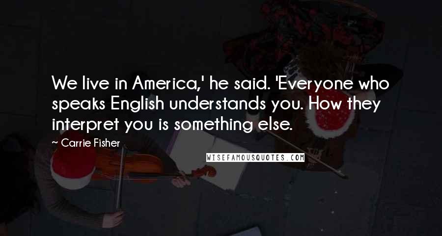 Carrie Fisher Quotes: We live in America,' he said. 'Everyone who speaks English understands you. How they interpret you is something else.