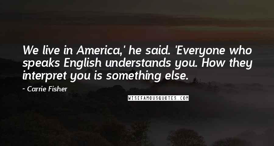 Carrie Fisher Quotes: We live in America,' he said. 'Everyone who speaks English understands you. How they interpret you is something else.