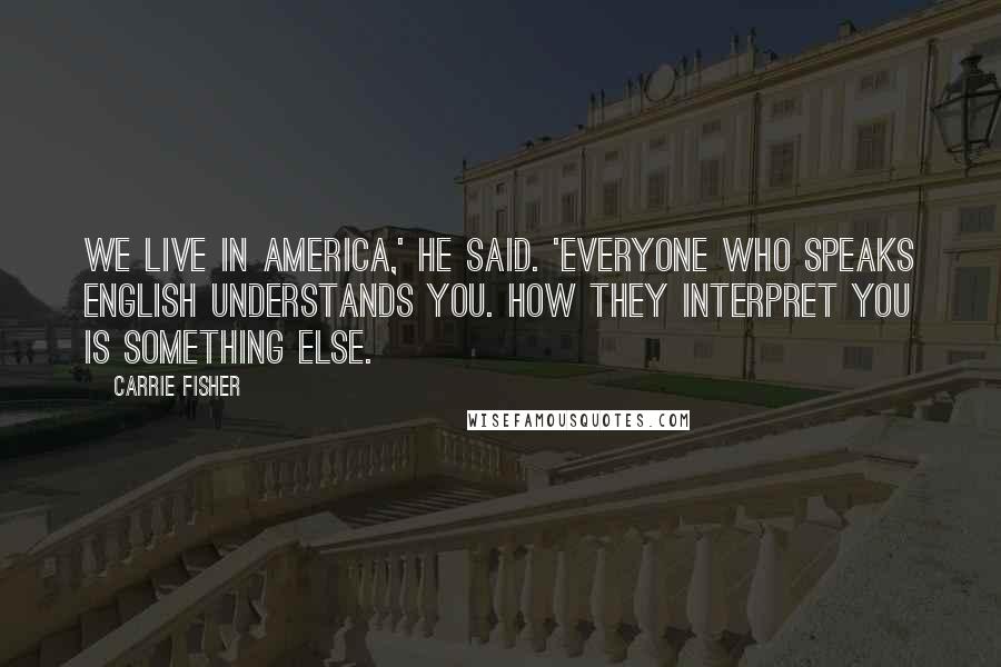 Carrie Fisher Quotes: We live in America,' he said. 'Everyone who speaks English understands you. How they interpret you is something else.