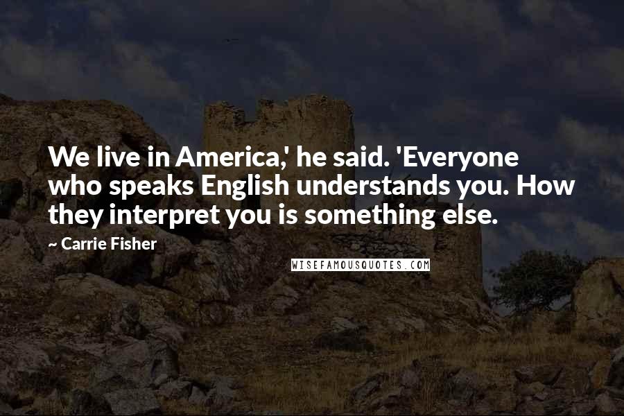 Carrie Fisher Quotes: We live in America,' he said. 'Everyone who speaks English understands you. How they interpret you is something else.