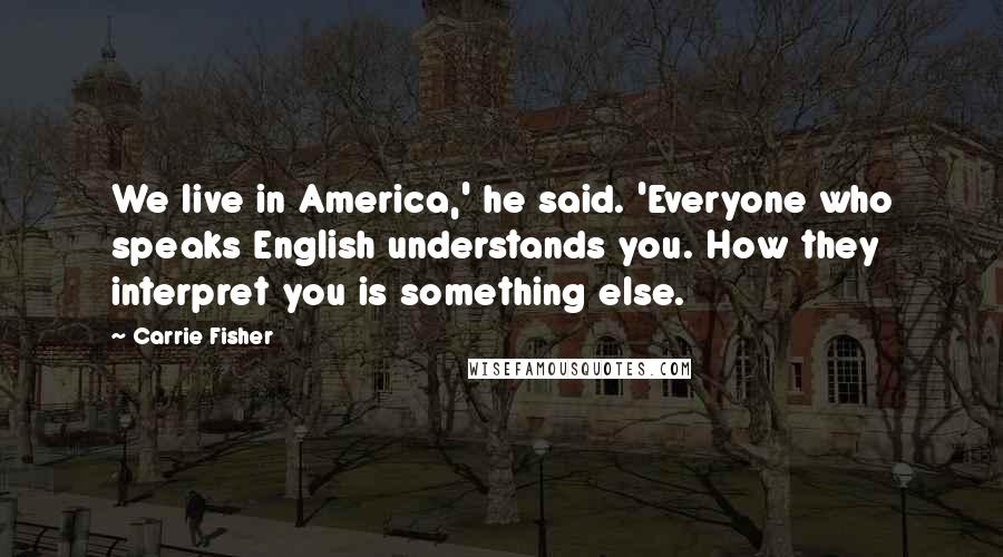 Carrie Fisher Quotes: We live in America,' he said. 'Everyone who speaks English understands you. How they interpret you is something else.