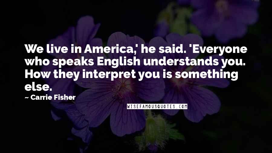 Carrie Fisher Quotes: We live in America,' he said. 'Everyone who speaks English understands you. How they interpret you is something else.