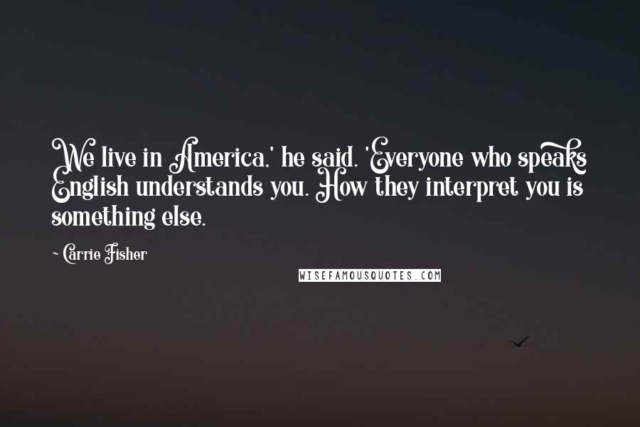 Carrie Fisher Quotes: We live in America,' he said. 'Everyone who speaks English understands you. How they interpret you is something else.