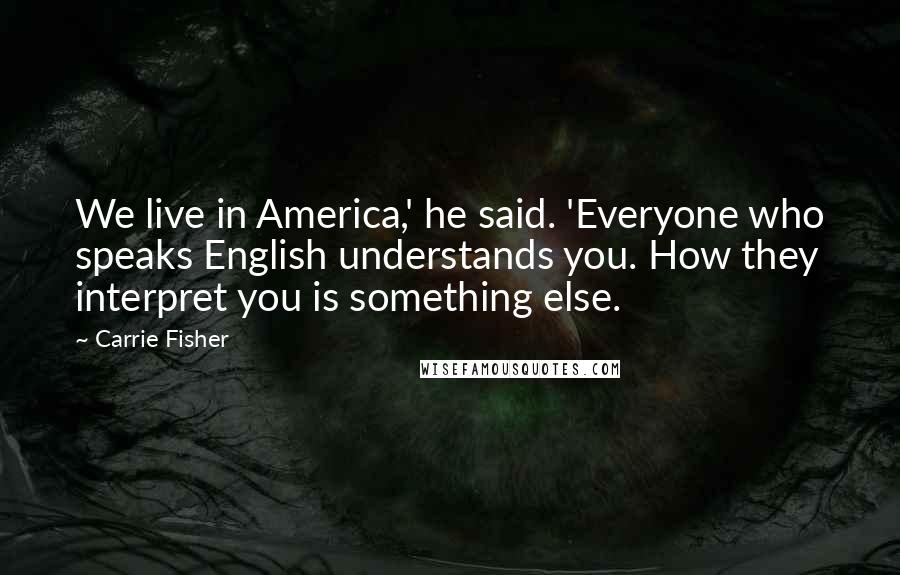 Carrie Fisher Quotes: We live in America,' he said. 'Everyone who speaks English understands you. How they interpret you is something else.