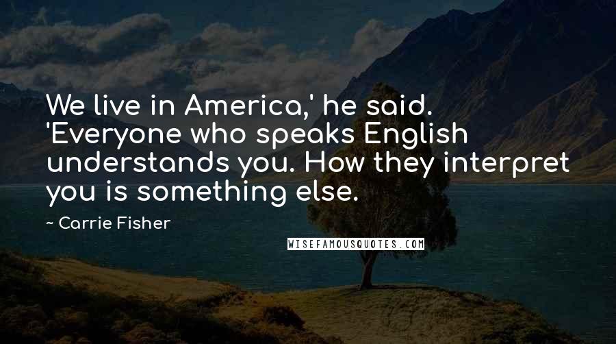 Carrie Fisher Quotes: We live in America,' he said. 'Everyone who speaks English understands you. How they interpret you is something else.