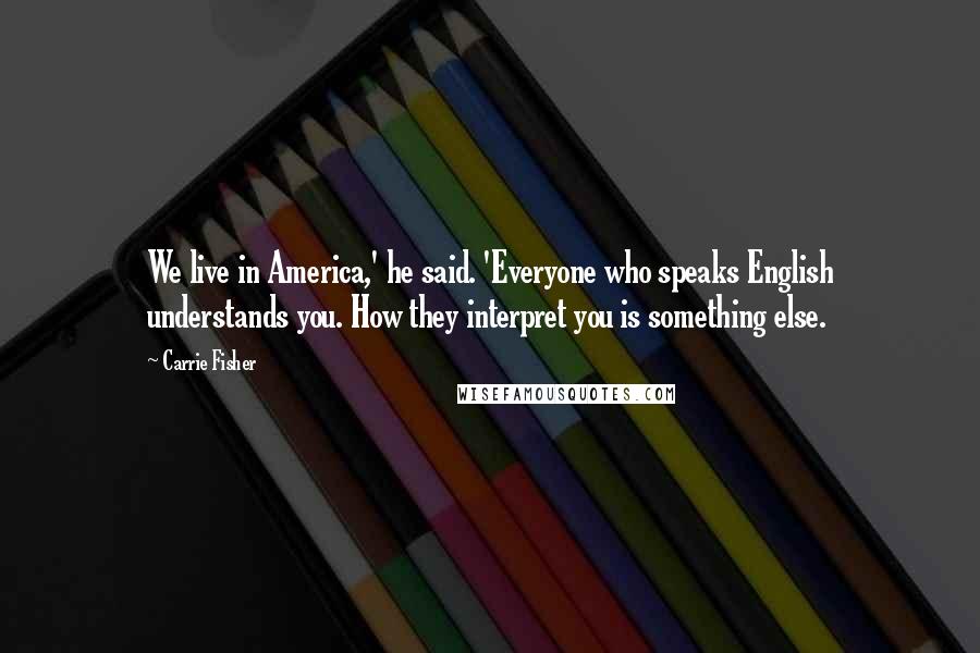 Carrie Fisher Quotes: We live in America,' he said. 'Everyone who speaks English understands you. How they interpret you is something else.