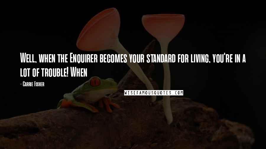 Carrie Fisher Quotes: Well, when the Enquirer becomes your standard for living, you're in a lot of trouble! When