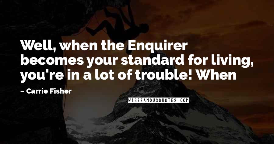 Carrie Fisher Quotes: Well, when the Enquirer becomes your standard for living, you're in a lot of trouble! When