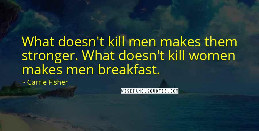Carrie Fisher Quotes: What doesn't kill men makes them stronger. What doesn't kill women makes men breakfast.