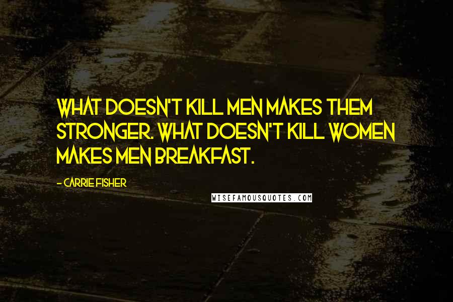 Carrie Fisher Quotes: What doesn't kill men makes them stronger. What doesn't kill women makes men breakfast.