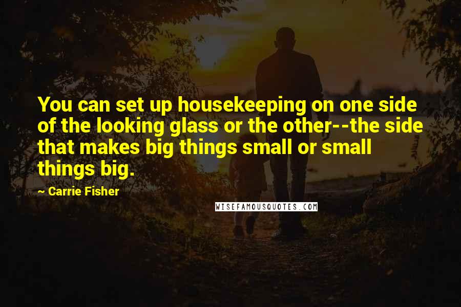 Carrie Fisher Quotes: You can set up housekeeping on one side of the looking glass or the other--the side that makes big things small or small things big.