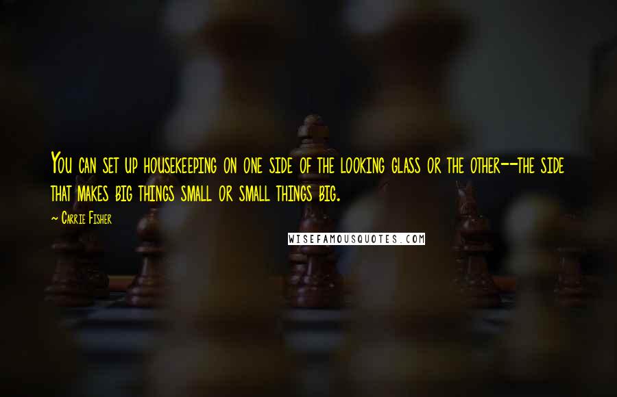 Carrie Fisher Quotes: You can set up housekeeping on one side of the looking glass or the other--the side that makes big things small or small things big.