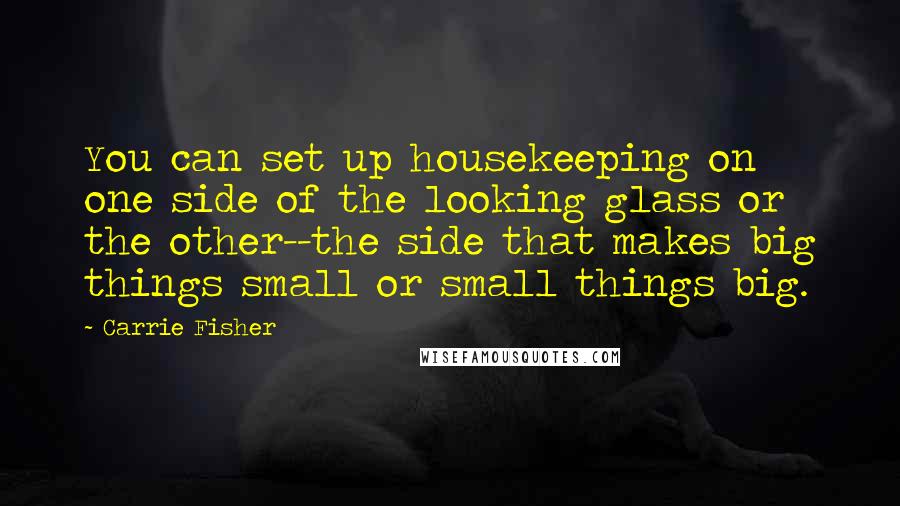 Carrie Fisher Quotes: You can set up housekeeping on one side of the looking glass or the other--the side that makes big things small or small things big.