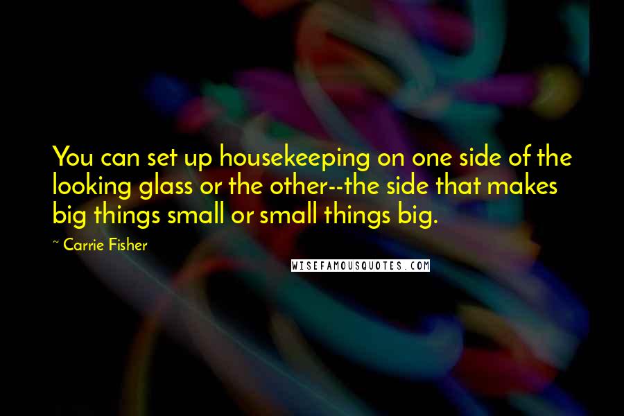 Carrie Fisher Quotes: You can set up housekeeping on one side of the looking glass or the other--the side that makes big things small or small things big.