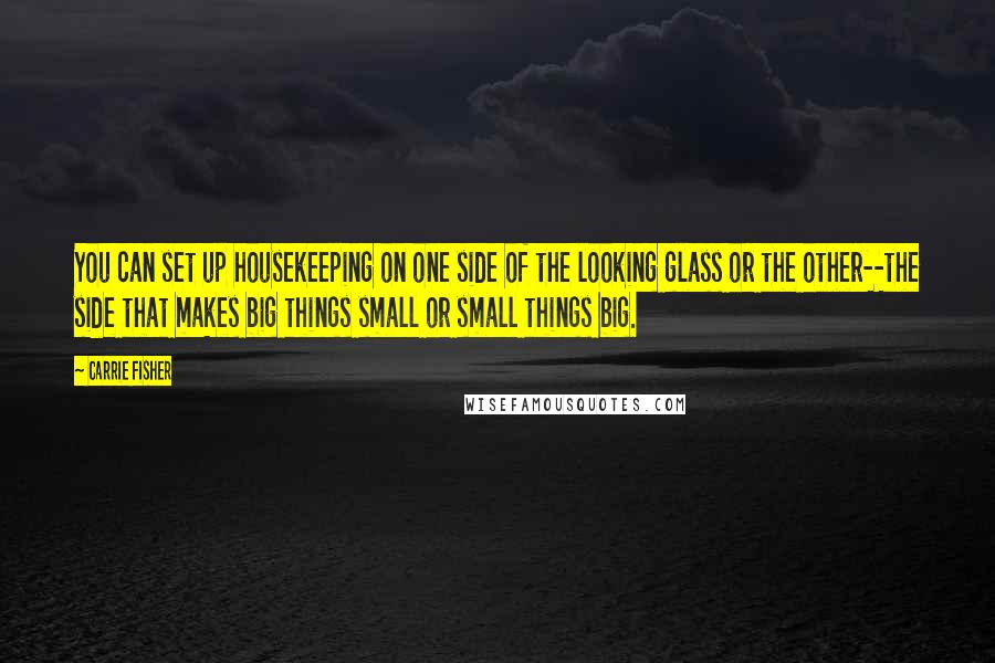 Carrie Fisher Quotes: You can set up housekeeping on one side of the looking glass or the other--the side that makes big things small or small things big.