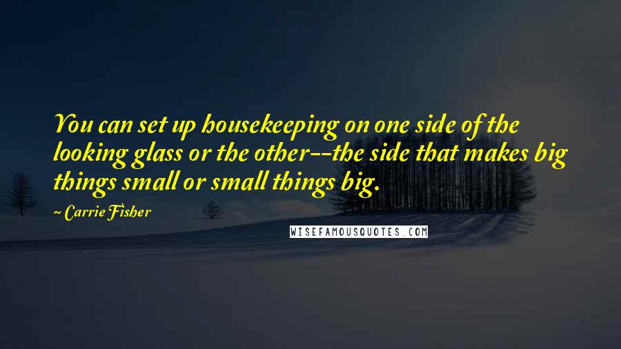 Carrie Fisher Quotes: You can set up housekeeping on one side of the looking glass or the other--the side that makes big things small or small things big.