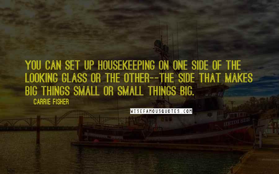 Carrie Fisher Quotes: You can set up housekeeping on one side of the looking glass or the other--the side that makes big things small or small things big.