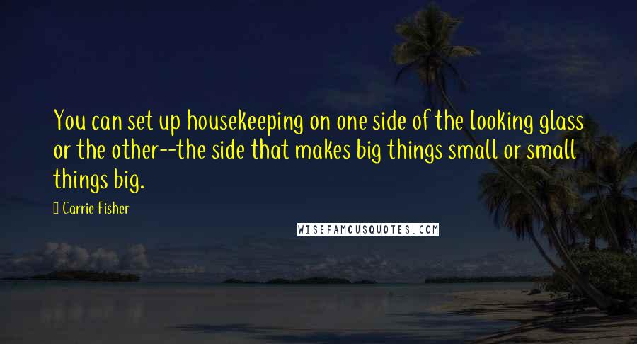 Carrie Fisher Quotes: You can set up housekeeping on one side of the looking glass or the other--the side that makes big things small or small things big.