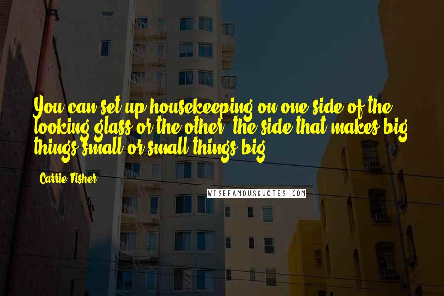 Carrie Fisher Quotes: You can set up housekeeping on one side of the looking glass or the other--the side that makes big things small or small things big.