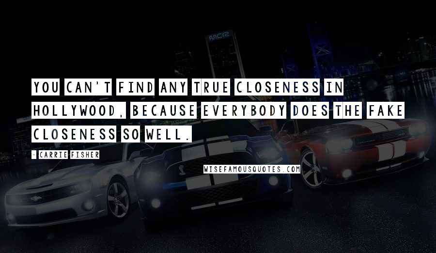 Carrie Fisher Quotes: You can't find any true closeness in Hollywood, because everybody does the fake closeness so well.