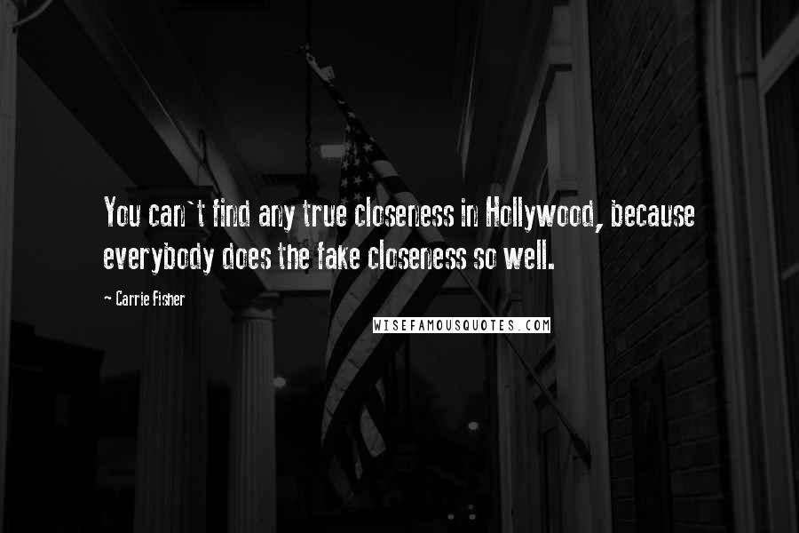 Carrie Fisher Quotes: You can't find any true closeness in Hollywood, because everybody does the fake closeness so well.