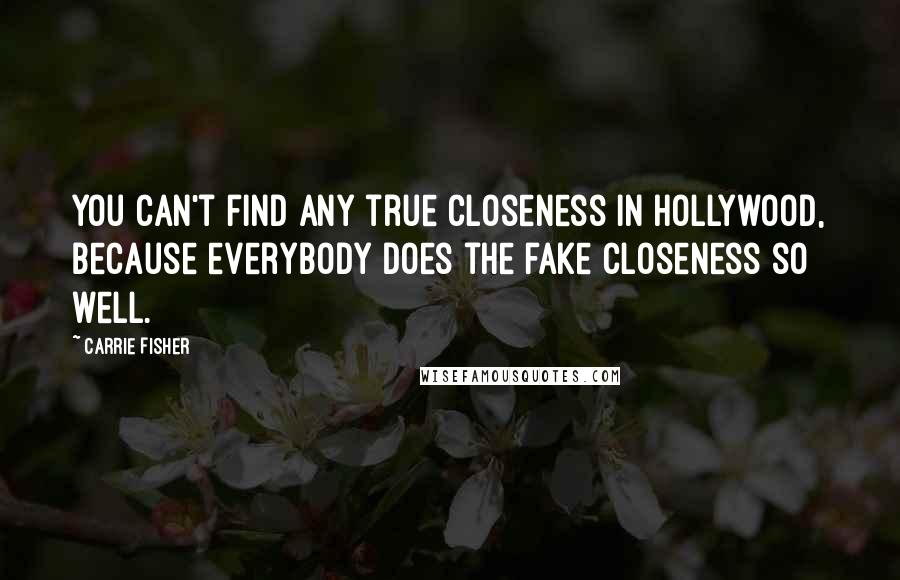 Carrie Fisher Quotes: You can't find any true closeness in Hollywood, because everybody does the fake closeness so well.