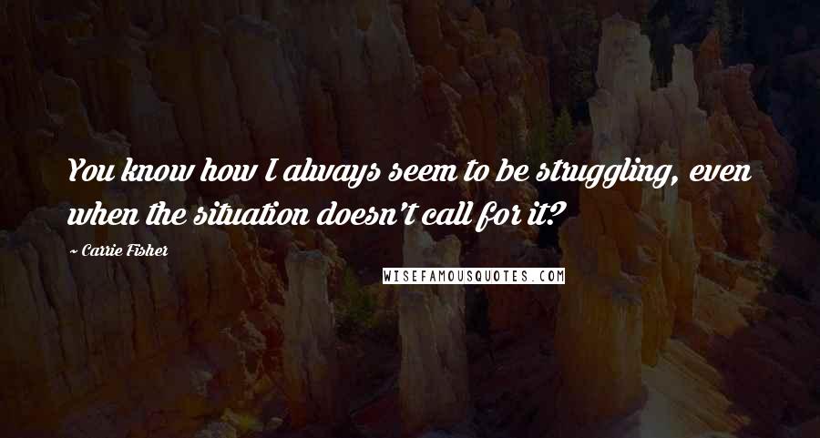 Carrie Fisher Quotes: You know how I always seem to be struggling, even when the situation doesn't call for it?