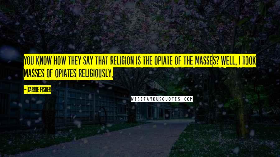 Carrie Fisher Quotes: You know how they say that religion is the opiate of the masses? Well, I took masses of opiates religiously.