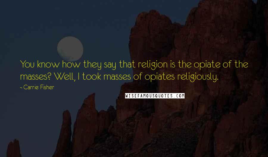 Carrie Fisher Quotes: You know how they say that religion is the opiate of the masses? Well, I took masses of opiates religiously.