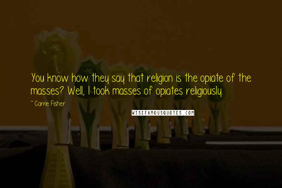 Carrie Fisher Quotes: You know how they say that religion is the opiate of the masses? Well, I took masses of opiates religiously.