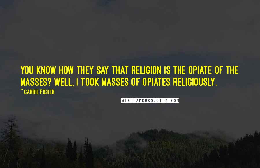 Carrie Fisher Quotes: You know how they say that religion is the opiate of the masses? Well, I took masses of opiates religiously.