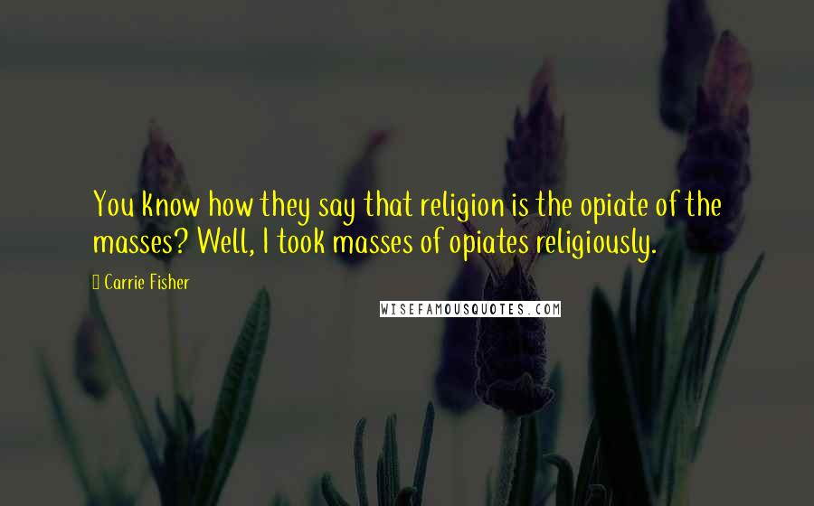 Carrie Fisher Quotes: You know how they say that religion is the opiate of the masses? Well, I took masses of opiates religiously.