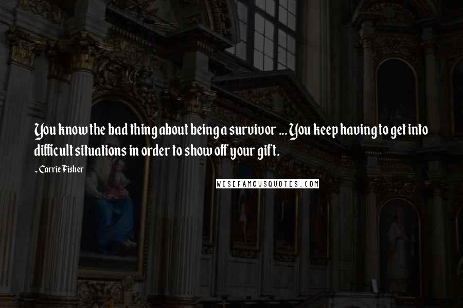 Carrie Fisher Quotes: You know the bad thing about being a survivor ... You keep having to get into difficult situations in order to show off your gift.