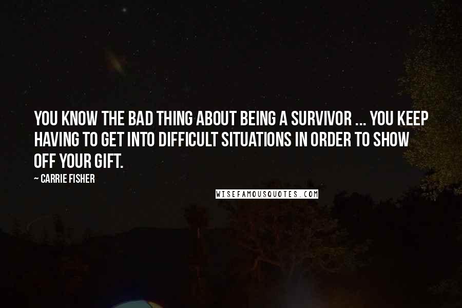 Carrie Fisher Quotes: You know the bad thing about being a survivor ... You keep having to get into difficult situations in order to show off your gift.