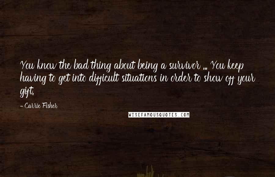 Carrie Fisher Quotes: You know the bad thing about being a survivor ... You keep having to get into difficult situations in order to show off your gift.