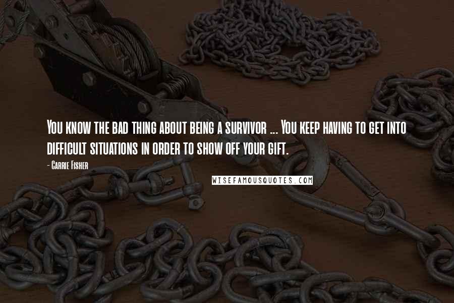 Carrie Fisher Quotes: You know the bad thing about being a survivor ... You keep having to get into difficult situations in order to show off your gift.