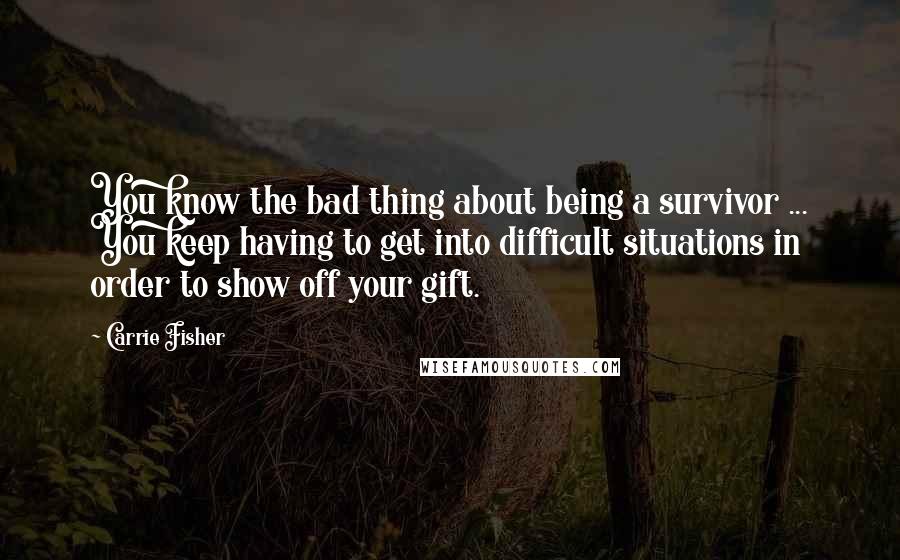 Carrie Fisher Quotes: You know the bad thing about being a survivor ... You keep having to get into difficult situations in order to show off your gift.