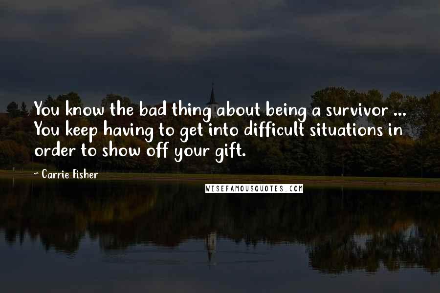 Carrie Fisher Quotes: You know the bad thing about being a survivor ... You keep having to get into difficult situations in order to show off your gift.
