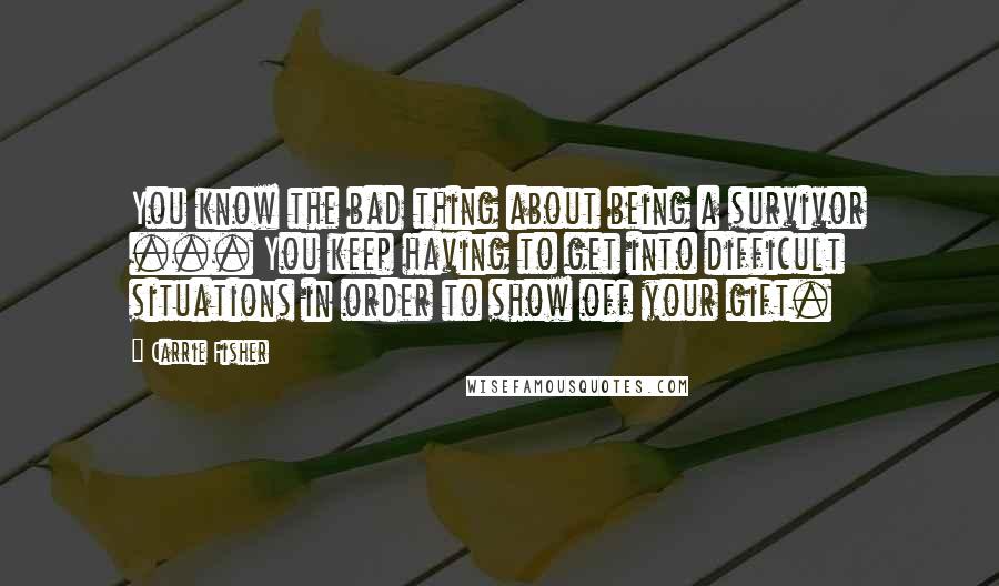 Carrie Fisher Quotes: You know the bad thing about being a survivor ... You keep having to get into difficult situations in order to show off your gift.