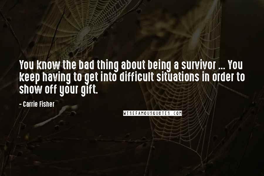 Carrie Fisher Quotes: You know the bad thing about being a survivor ... You keep having to get into difficult situations in order to show off your gift.