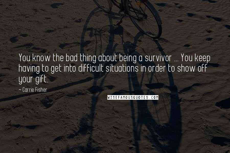 Carrie Fisher Quotes: You know the bad thing about being a survivor ... You keep having to get into difficult situations in order to show off your gift.