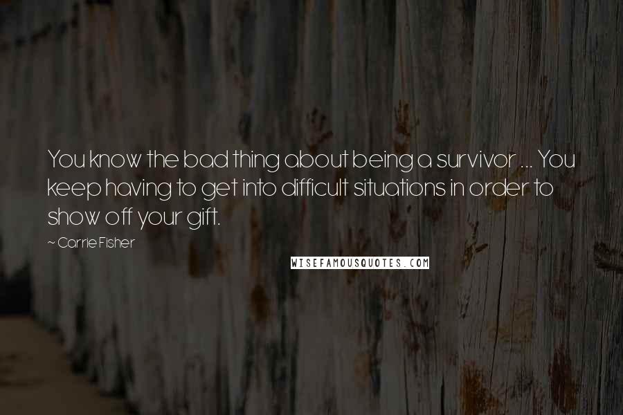 Carrie Fisher Quotes: You know the bad thing about being a survivor ... You keep having to get into difficult situations in order to show off your gift.